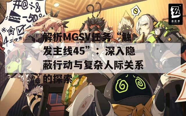 解析MGSV任务“触发主线45”：深入隐蔽行动与复杂人际关系的探索