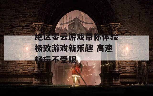 绝区零云游戏带你体验极致游戏新乐趣 高速畅玩不受限