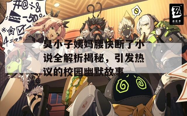 臭小子姨妈腰快断了小说全解析揭秘，引发热议的校园幽默故事