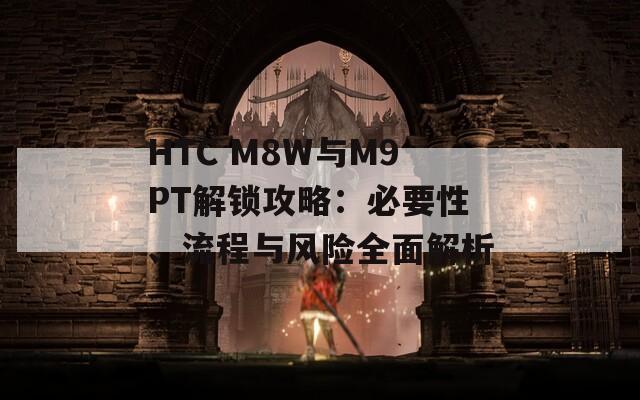 HTC M8W与M9PT解锁攻略：必要性、流程与风险全面解析