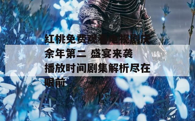 红桃免费观看电视剧庆余年第二 盛宴来袭 播放时间剧集解析尽在眼前