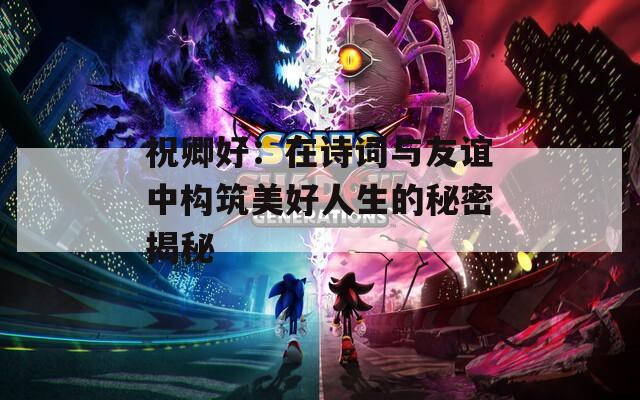 祝卿好：在诗词与友谊中构筑美好人生的秘密揭秘