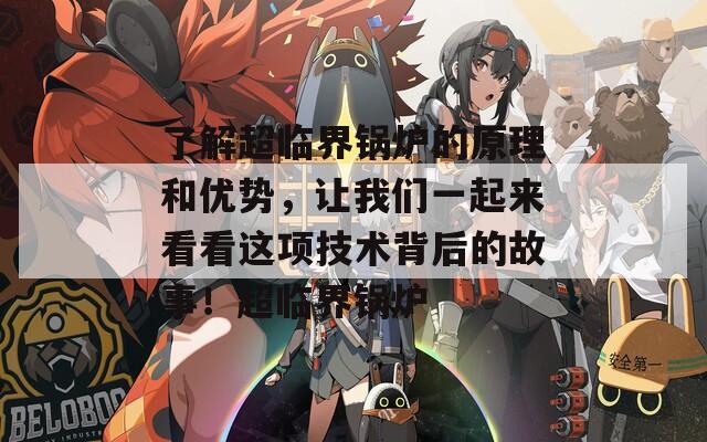了解超临界锅炉的原理和优势，让我们一起来看看这项技术背后的故事！超临界锅炉