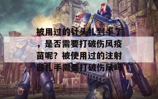 被用过的针头扎到手了，是否需要打破伤风疫苗呢？被使用过的注射器扎手需要打破伤风吗