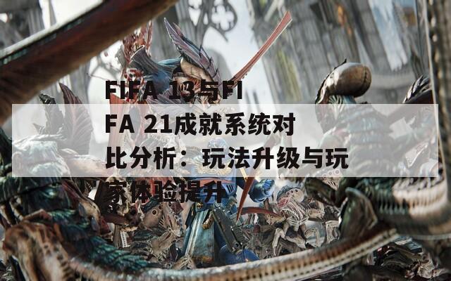 FIFA 13与FIFA 21成就系统对比分析：玩法升级与玩家体验提升