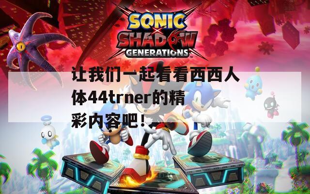 让我们一起看看西西人体44trner的精彩内容吧！