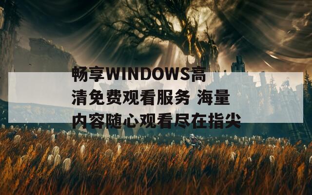 畅享WINDOWS高清免费观看服务 海量内容随心观看尽在指尖