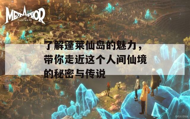 了解蓬莱仙岛的魅力，带你走近这个人间仙境的秘密与传说