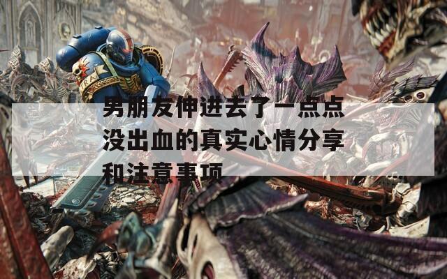 男朋友伸进去了一点点没出血的真实心情分享和注意事项