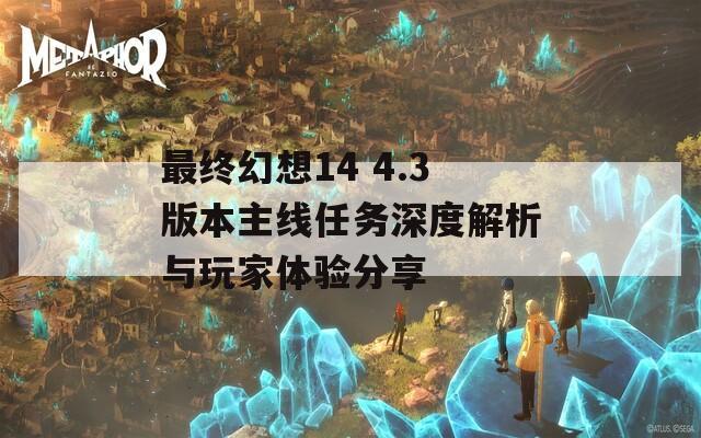 最终幻想14 4.3版本主线任务深度解析与玩家体验分享