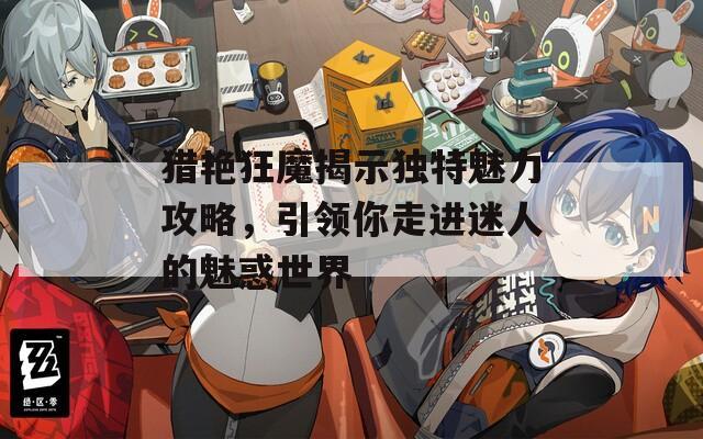 猎艳狂魔揭示独特魅力攻略，引领你走进迷人的魅惑世界
