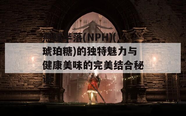 燕钗半落(NPH)(琥珀糖)的独特魅力与健康美味的完美结合秘诀
