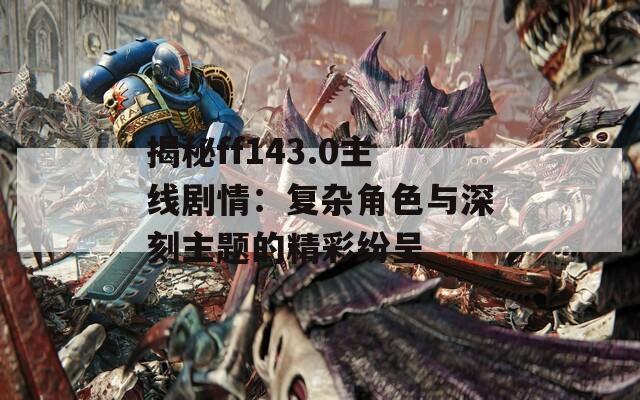 揭秘ff143.0主线剧情：复杂角色与深刻主题的精彩纷呈