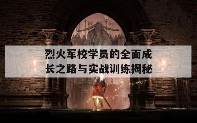 烈火军校学员的全面成长之路与实战训练揭秘