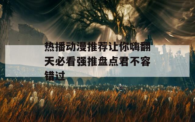 热播动漫推荐让你嗨翻天必看强推盘点君不容错过