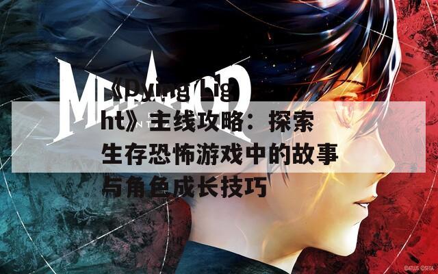 《Dying Light》主线攻略：探索生存恐怖游戏中的故事与角色成长技巧