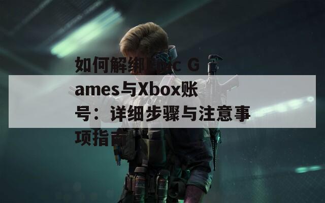 如何解绑Epic Games与Xbox账号：详细步骤与注意事项指南