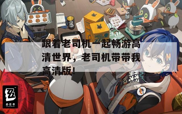 跟着老司机一起畅游高清世界，老司机带带我高清版！
