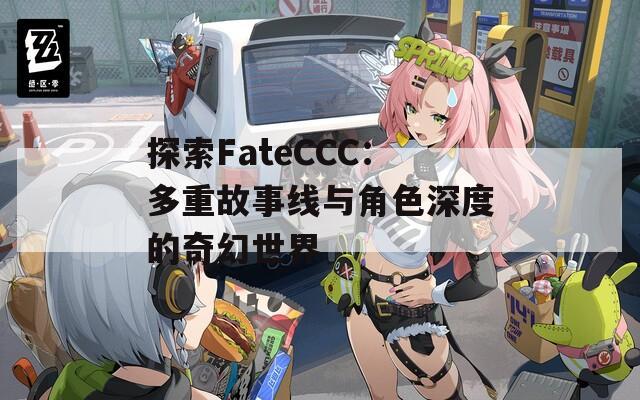 探索FateCCC：多重故事线与角色深度的奇幻世界