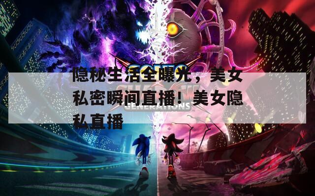 隐秘生活全曝光，美女私密瞬间直播！美女隐私直播