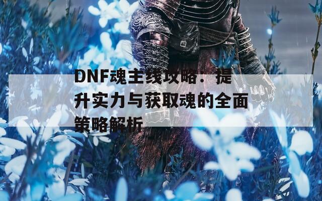DNF魂主线攻略：提升实力与获取魂的全面策略解析