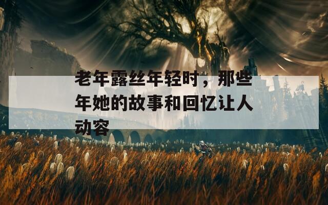 老年露丝年轻时，那些年她的故事和回忆让人动容