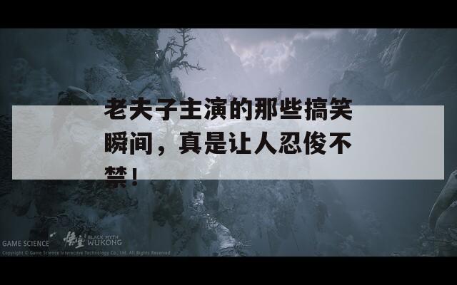 老夫子主演的那些搞笑瞬间，真是让人忍俊不禁！