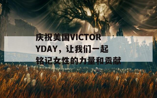 庆祝美国VICTORYDAY，让我们一起铭记女性的力量和贡献