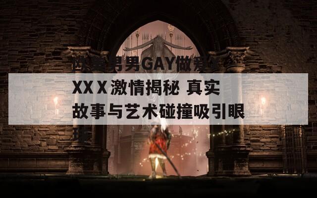 欧美男男GAY做爰XXXⅩ激情揭秘 真实故事与艺术碰撞吸引眼球