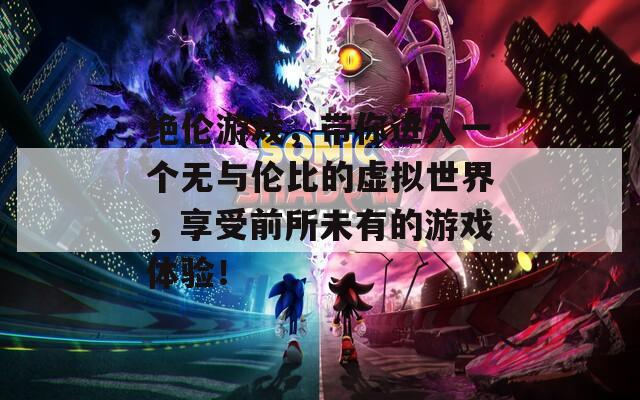 绝伦游戏，带你进入一个无与伦比的虚拟世界，享受前所未有的游戏体验！