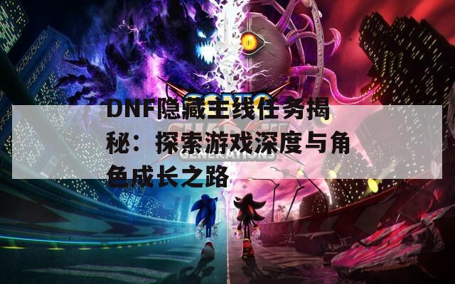 DNF隐藏主线任务揭秘：探索游戏深度与角色成长之路