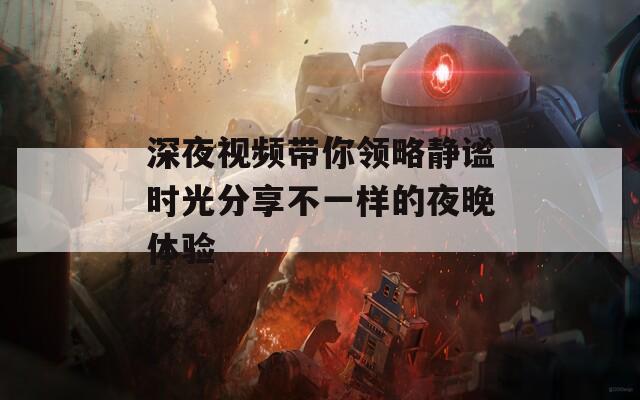 深夜视频带你领略静谧时光分享不一样的夜晚体验