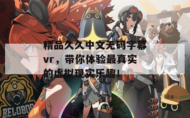 精品久久中文无码字幕vr，带你体验最真实的虚拟现实乐趣！