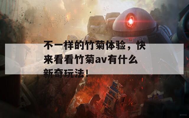 不一样的竹菊体验，快来看看竹菊av有什么新奇玩法！