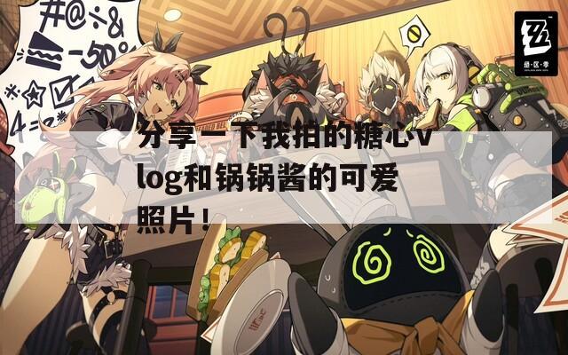 分享一下我拍的糖心vlog和锅锅酱的可爱照片！