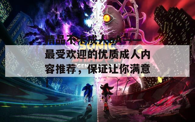 精品不卡成人aA——最受欢迎的优质成人内容推荐，保证让你满意！