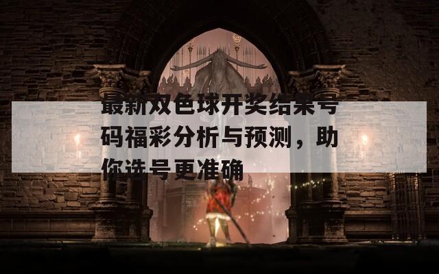 最新双色球开奖结果号码福彩分析与预测，助你选号更准确