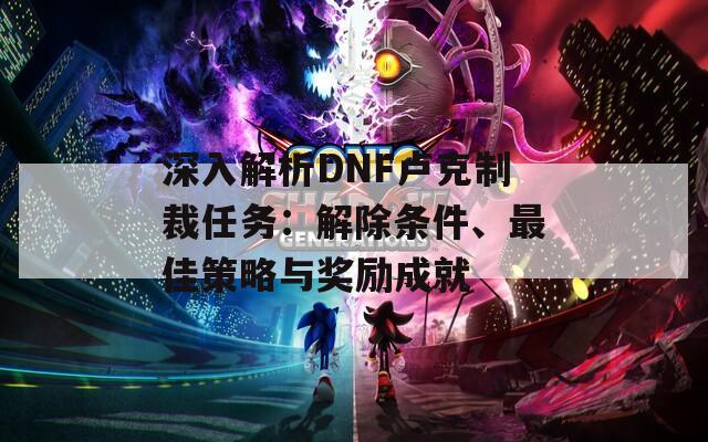 深入解析DNF卢克制裁任务：解除条件、最佳策略与奖励成就