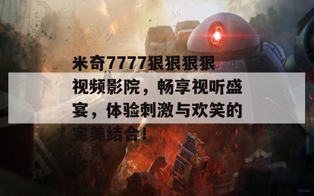 米奇7777狠狠狠狠视频影院，畅享视听盛宴，体验刺激与欢笑的完美结合！