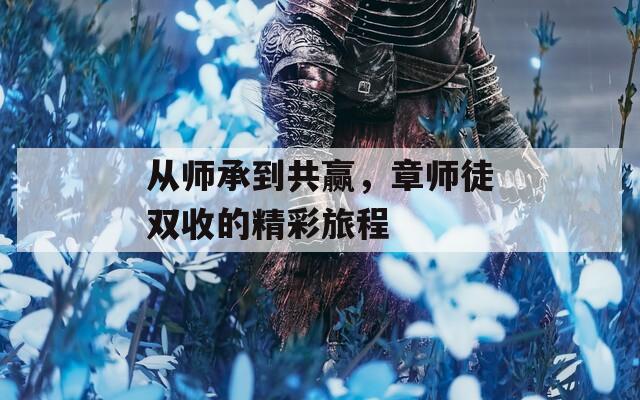 从师承到共赢，章师徒双收的精彩旅程