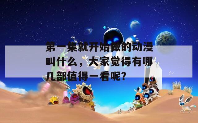 第一集就开始做的动漫叫什么，大家觉得有哪几部值得一看呢？