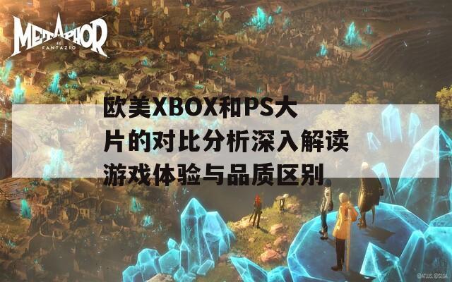 欧美XBOX和PS大片的对比分析深入解读游戏体验与品质区别