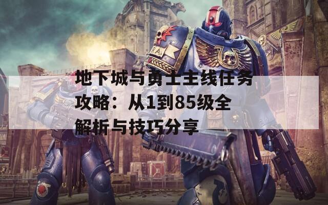 地下城与勇士主线任务攻略：从1到85级全解析与技巧分享