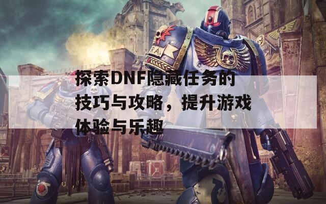 探索DNF隐藏任务的技巧与攻略，提升游戏体验与乐趣