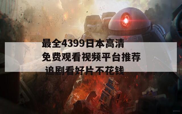 最全4399日本高清免费观看视频平台推荐 追剧看好片不花钱
