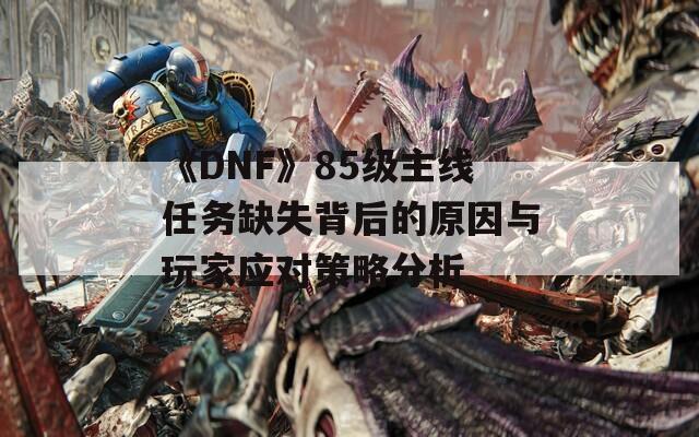 《DNF》85级主线任务缺失背后的原因与玩家应对策略分析