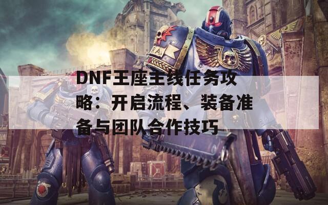 DNF王座主线任务攻略：开启流程、装备准备与团队合作技巧