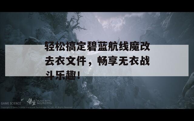 轻松搞定碧蓝航线魔改去衣文件，畅享无衣战斗乐趣！
