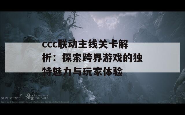 ccc联动主线关卡解析：探索跨界游戏的独特魅力与玩家体验