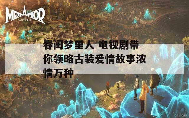 春闺梦里人 电视剧带你领略古装爱情故事浓情万种